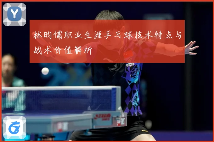 林昀儒职业生涯乒乓球技术特点与战术价值解析