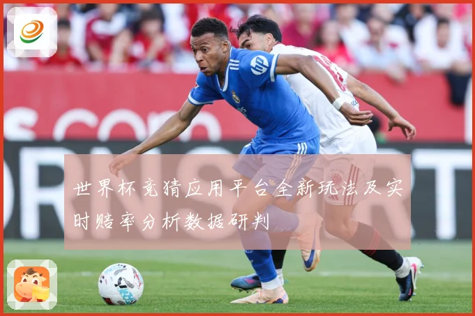 世界杯竞猜应用平台全新玩法及实时赔率分析数据研判