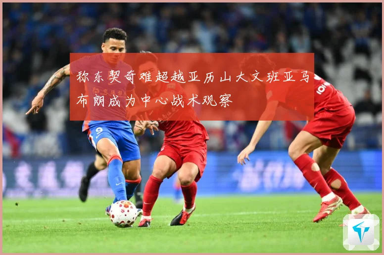 称东契奇难超越亚历山大文班亚马布朗成为中心战术观察