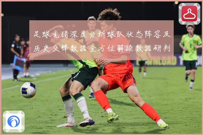 足球竞猜深度分析球队状态阵容及历史交锋数据全方位解读数据研判