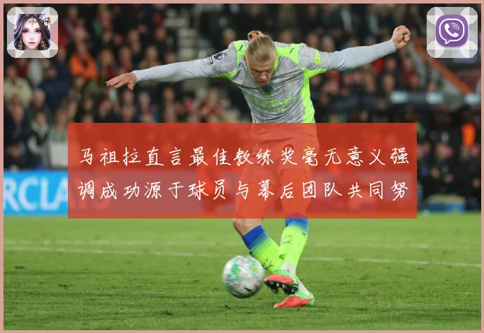 马祖拉直言最佳教练奖毫无意义强调成功源于球员与幕后团队共同努力