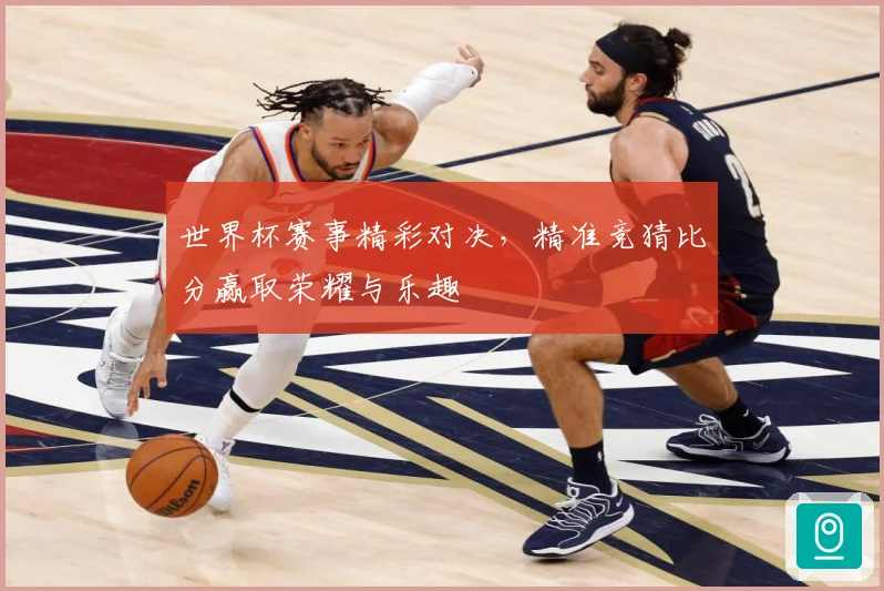 世界杯赛事精彩对决，精准竞猜比分赢取荣耀与乐趣