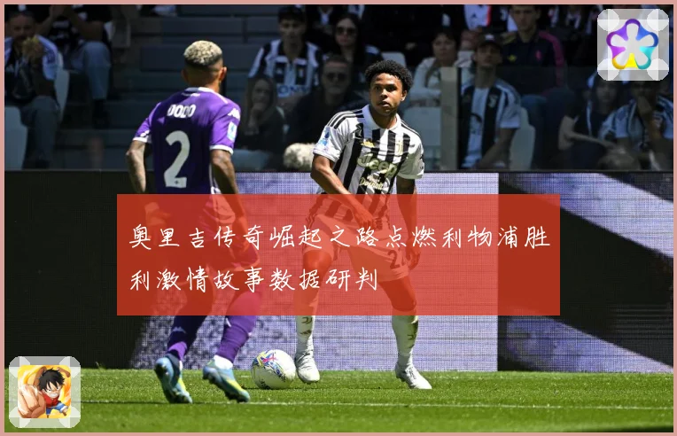 奥里吉传奇崛起之路点燃利物浦胜利激情故事数据研判