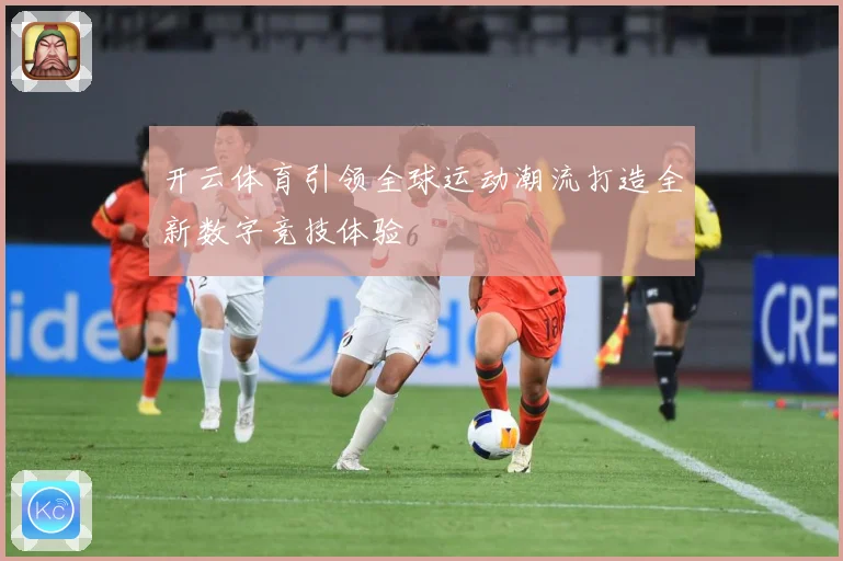 开云体育引领全球运动潮流打造全新数字竞技体验