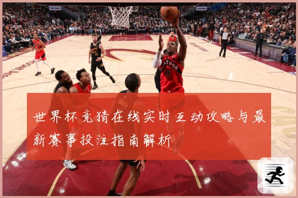 世界杯竞猜在线实时互动攻略与最新赛事投注指南解析