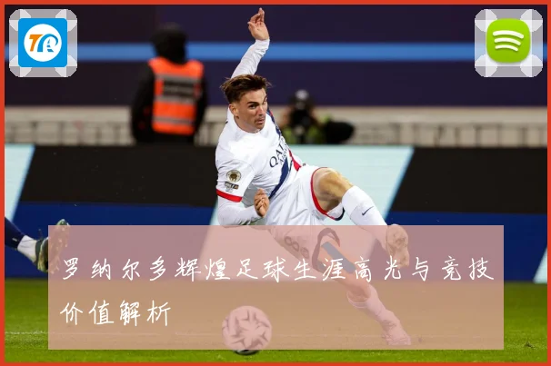 罗纳尔多辉煌足球生涯高光与竞技价值解析