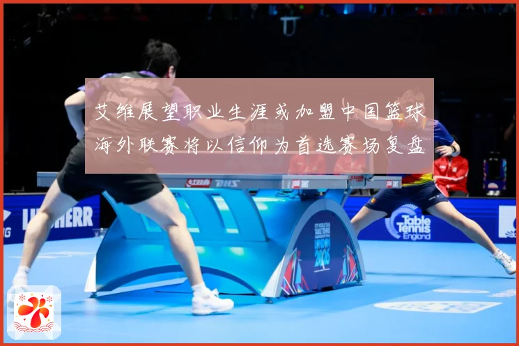 艾维展望职业生涯或加盟中国篮球海外联赛将以信仰为首选赛场复盘