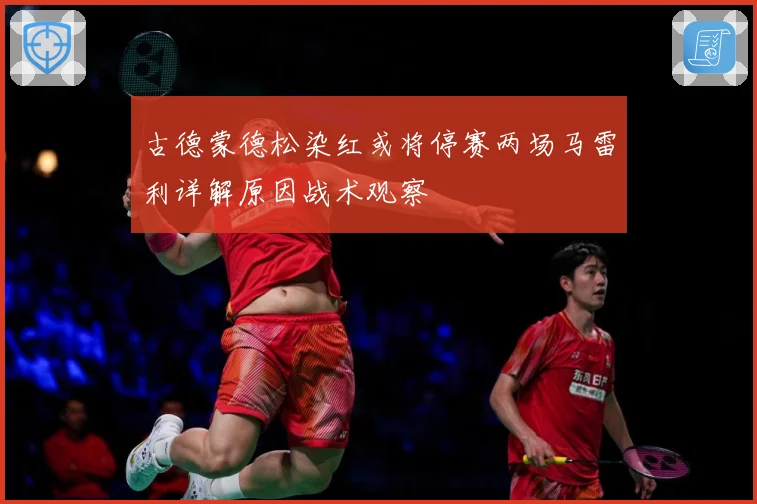 古德蒙德松染红或将停赛两场马雷利详解原因战术观察