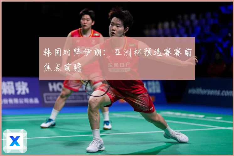 韩国对阵伊朗：亚洲杯预选赛赛前焦点前瞻