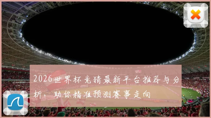 2026世界杯竞猜最新平台推荐与分析，助你精准预测赛事走向