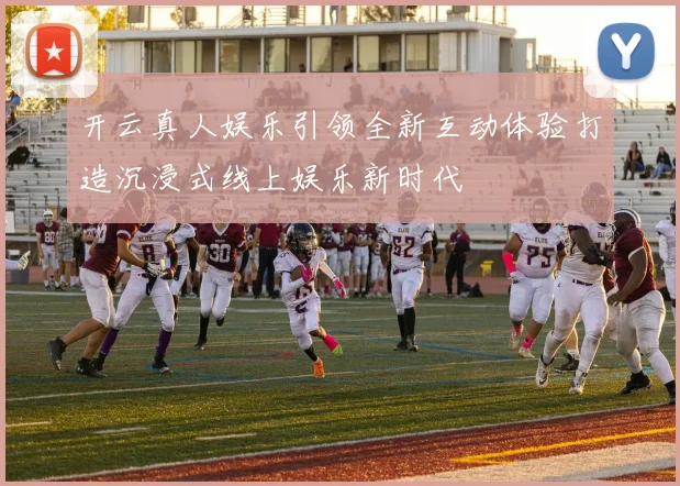 开云真人娱乐引领全新互动体验打造沉浸式线上娱乐新时代
