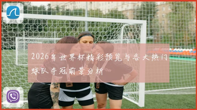 2026年世界杯精彩预览与各大热门球队夺冠前景分析