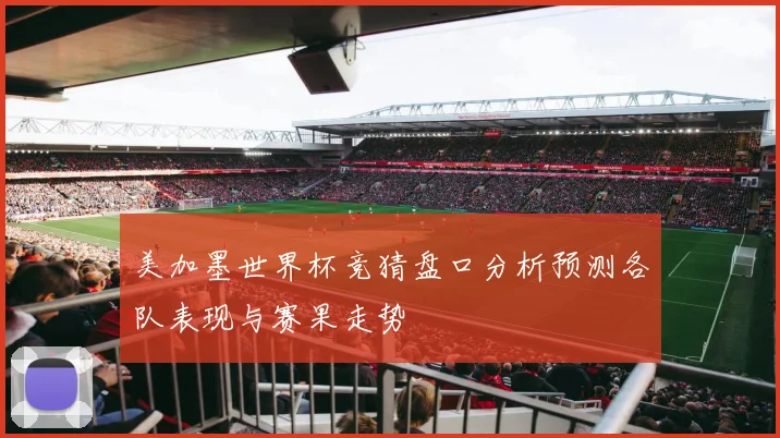 美加墨世界杯竞猜盘口分析预测各队表现与赛果走势