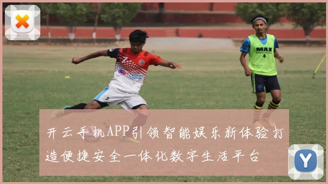 开云手机APP引领智能娱乐新体验打造便捷安全一体化数字生活平台