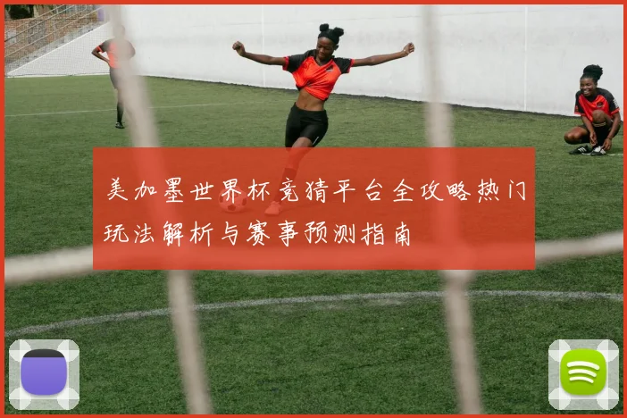 美加墨世界杯竞猜平台全攻略热门玩法解析与赛事预测指南