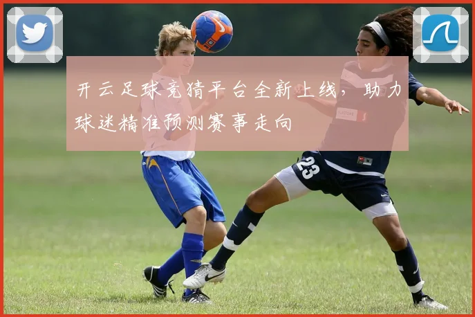 开云足球竞猜平台全新上线，助力球迷精准预测赛事走向