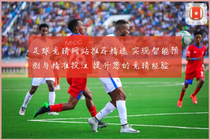 足球竞猜网站推荐精选 实现智能预测与精准投注 提升您的竞猜经验