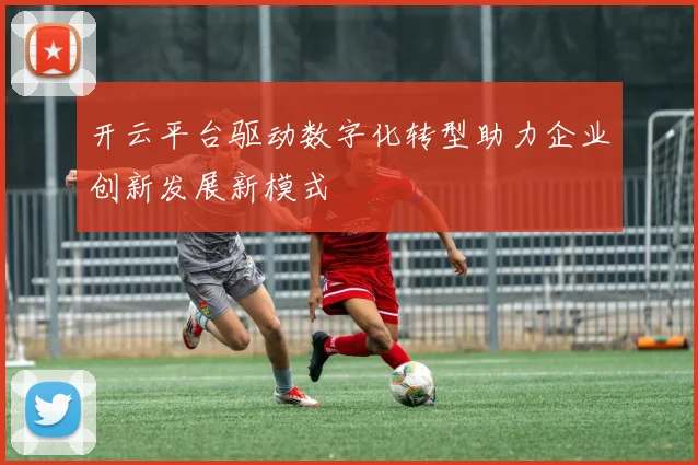 开云平台驱动数字化转型助力企业创新发展新模式