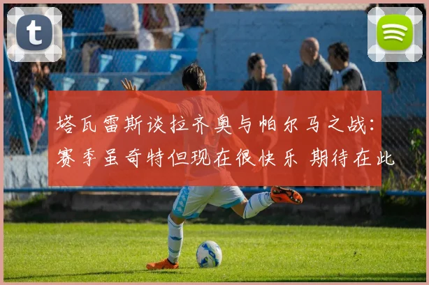 塔瓦雷斯谈拉齐奥与帕尔马之战：赛季虽奇特但现在很快乐 期待在此赢得荣誉