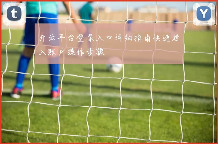 开云平台登录入口详细指南快速进入账户操作步骤