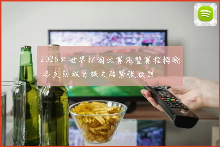 2026年世界杯淘汰赛完整赛程揭晓 各支劲旅晋级之路紧张激烈