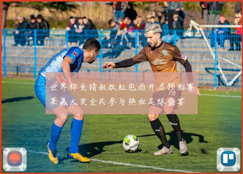 世界杯竞猜狂欢红包雨开启预测赛果赢大奖全民参与热血足球盛宴