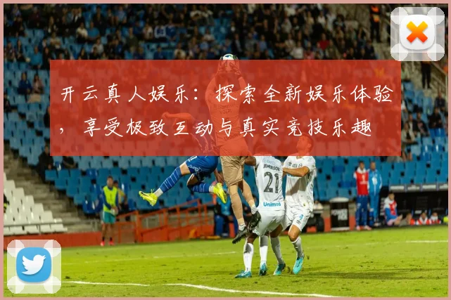 开云真人娱乐：探索全新娱乐体验，享受极致互动与真实竞技乐趣