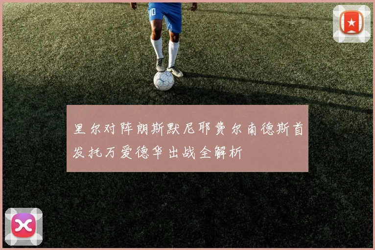 里尔对阵朗斯默尼耶费尔南德斯首发托万爱德华出战全解析