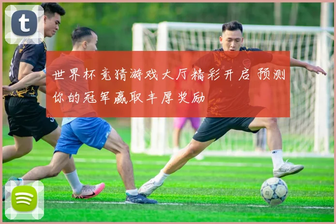 世界杯竞猜游戏大厅精彩开启 预测你的冠军赢取丰厚奖励