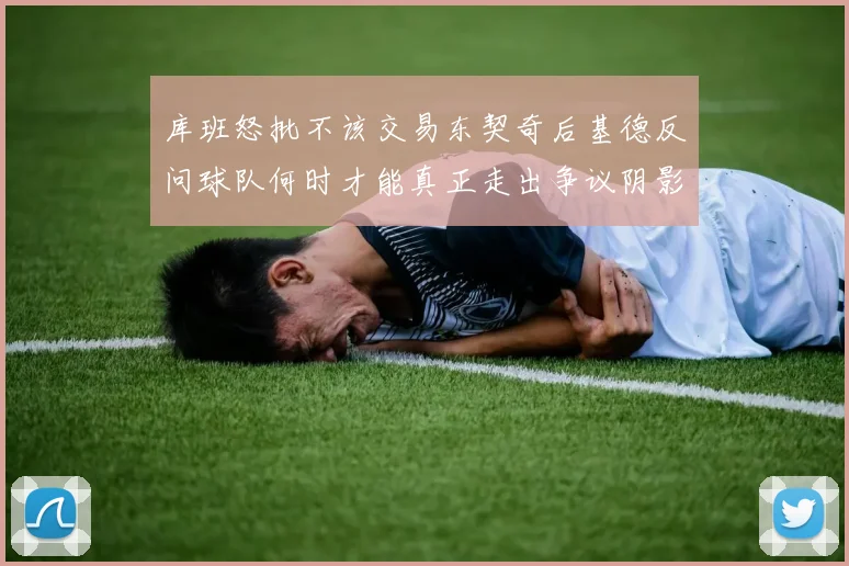 库班怒批不该交易东契奇后基德反问球队何时才能真正走出争议阴影