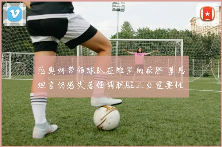 范奥利带领球队在维罗纳获胜 基恩坦言仍感失落强调肮脏三分重要性