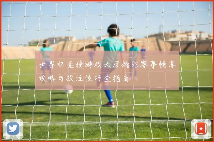 世界杯竞猜游戏大厅精彩赛事畅享攻略与投注技巧全指南