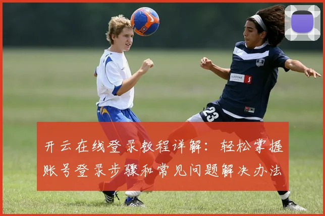 开云在线登录教程详解：轻松掌握账号登录步骤和常见问题解决办法