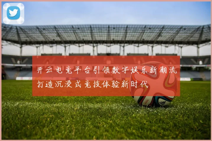 开云电竞平台引领数字娱乐新潮流打造沉浸式竞技体验新时代