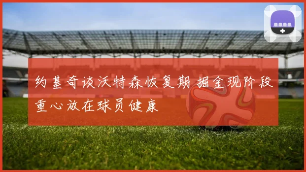 约基奇谈沃特森恢复期 掘金现阶段重心放在球员健康
