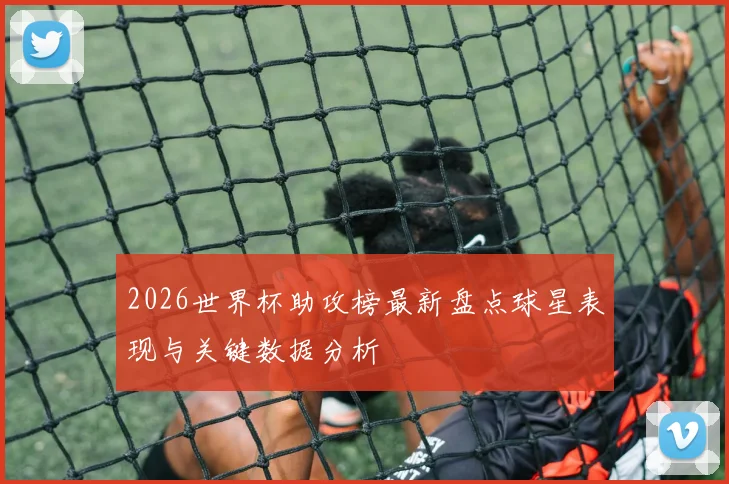 2026世界杯助攻榜最新盘点球星表现与关键数据分析