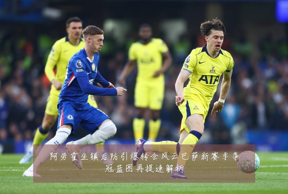 阿劳霍坐镇后防引爆转会风云巴萨新赛季争冠蓝图再提速解析