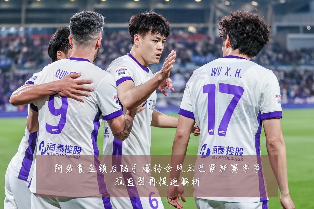 阿劳霍坐镇后防引爆转会风云巴萨新赛季争冠蓝图再提速解析