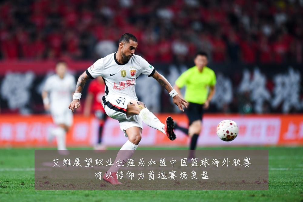 艾维展望职业生涯或加盟中国篮球海外联赛将以信仰为首选赛场复盘