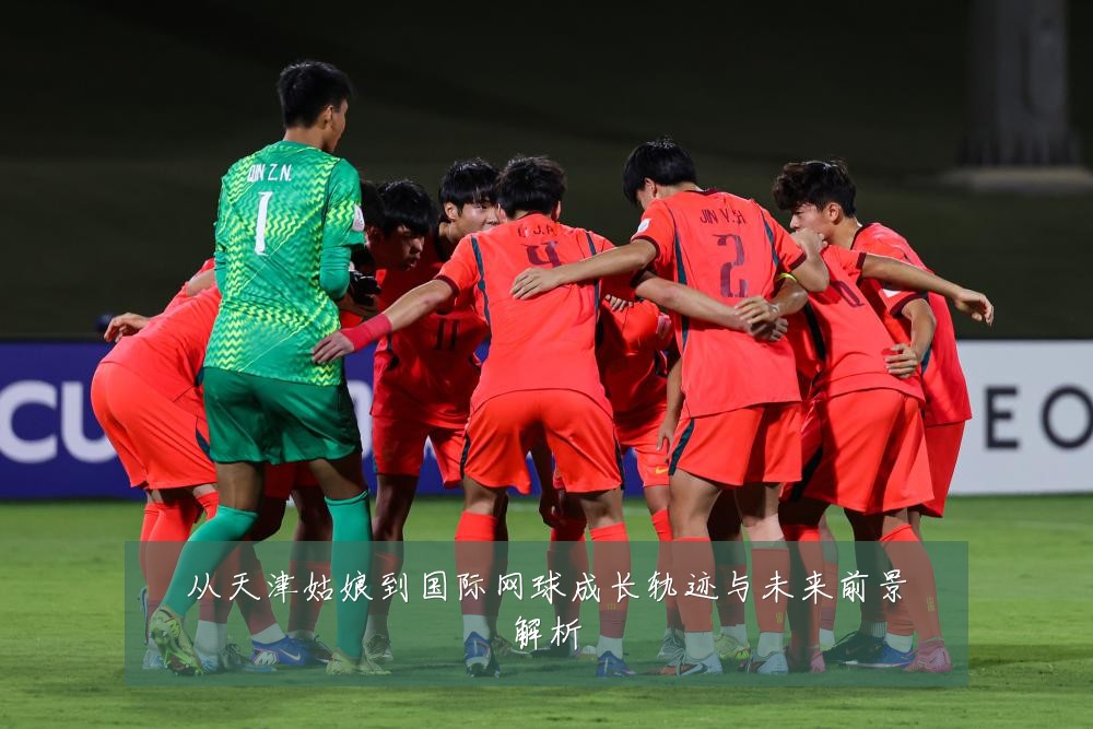 从天津姑娘到国际网球成长轨迹与未来前景解析