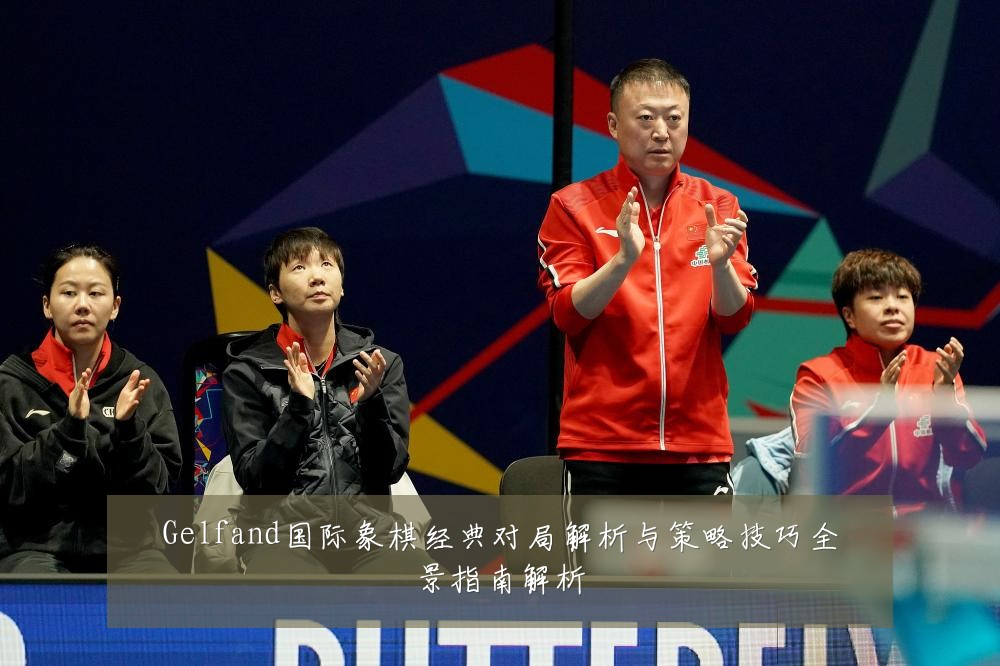 Gelfand国际象棋经典对局解析与策略技巧全景指南解析
