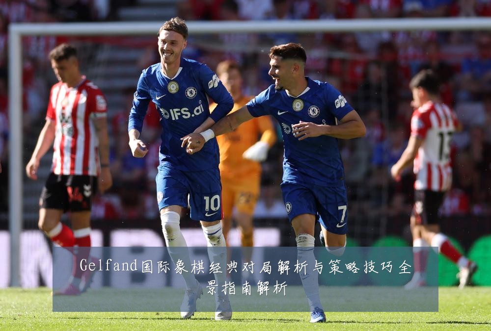 Gelfand国际象棋经典对局解析与策略技巧全景指南解析