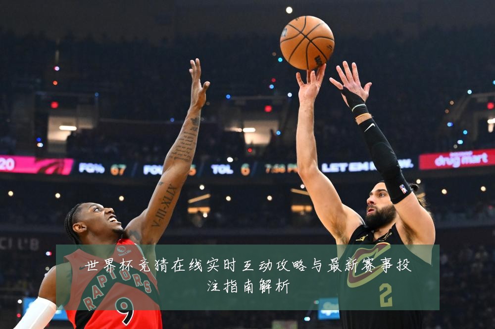 世界杯竞猜在线实时互动攻略与最新赛事投注指南解析